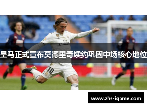 皇马正式宣布莫德里奇续约巩固中场核心地位