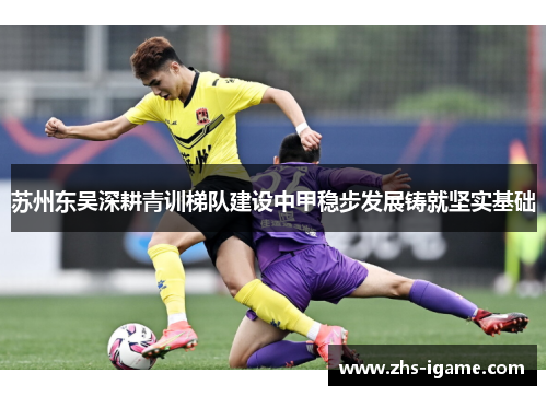 苏州东吴深耕青训梯队建设中甲稳步发展铸就坚实基础