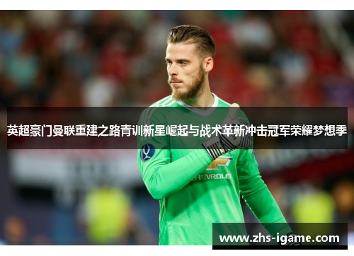 英超豪门曼联重建之路青训新星崛起与战术革新冲击冠军荣耀梦想季